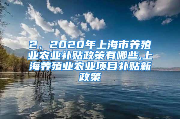 2、2020年上海市養(yǎng)殖業(yè)農(nóng)業(yè)補貼政策有哪些,上海養(yǎng)殖業(yè)農(nóng)業(yè)項目補貼新政策