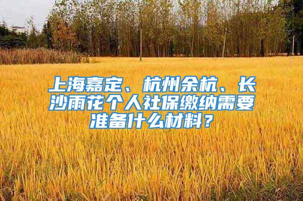 上海嘉定、杭州余杭、長(zhǎng)沙雨花個(gè)人社保繳納需要準(zhǔn)備什么材料？