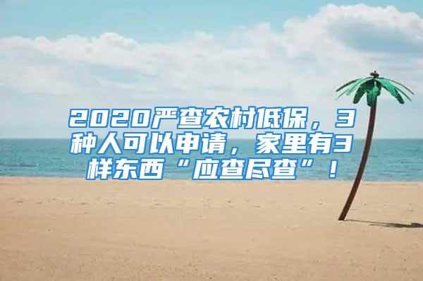 2020嚴查農(nóng)村低保，3種人可以申請，家里有3樣東西“應查盡查”！