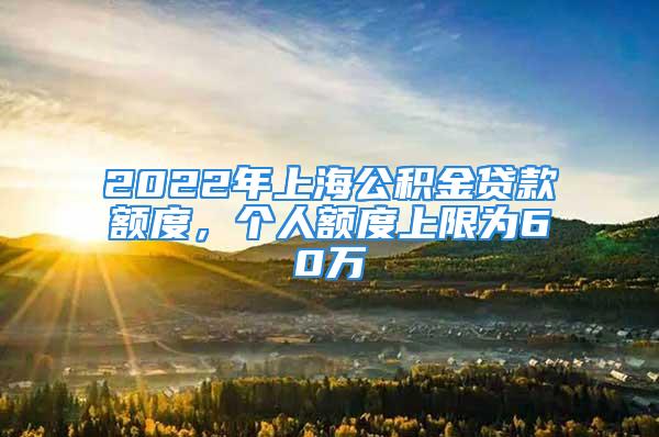 2022年上海公積金貸款額度，個人額度上限為60萬