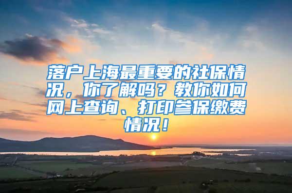 落戶上海最重要的社保情況，你了解嗎？教你如何網(wǎng)上查詢、打印參保繳費(fèi)情況！