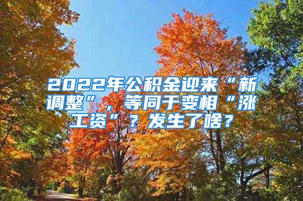 2022年公積金迎來“新調(diào)整”，等同于變相“漲工資”？發(fā)生了啥？