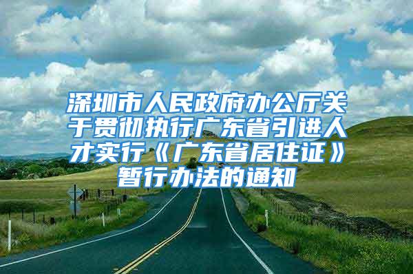 深圳市人民政府辦公廳關(guān)于貫徹執(zhí)行廣東省引進(jìn)人才實(shí)行《廣東省居住證》暫行辦法的通知