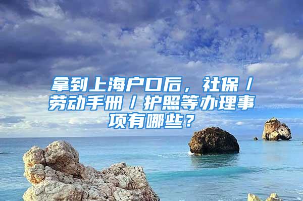 拿到上海戶口后，社保／勞動手冊／護照等辦理事項有哪些？