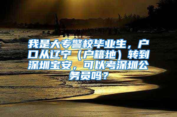 我是大專警校畢業(yè)生，戶口從遼寧（戶籍地）轉(zhuǎn)到深圳寶安，可以考深圳公務(wù)員嗎？