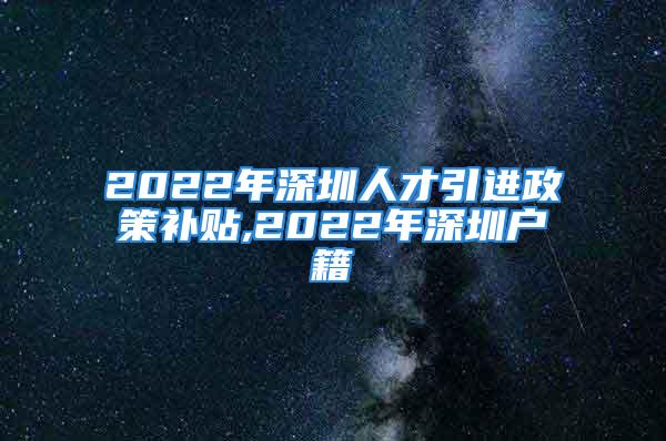 2022年深圳人才引進政策補貼,2022年深圳戶籍