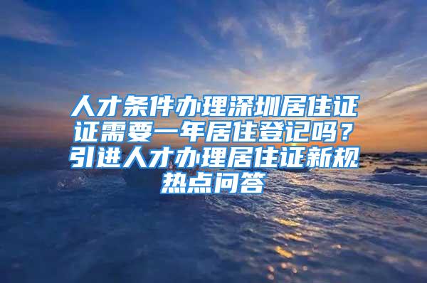 人才條件辦理深圳居住證證需要一年居住登記嗎？引進(jìn)人才辦理居住證新規(guī)熱點(diǎn)問答