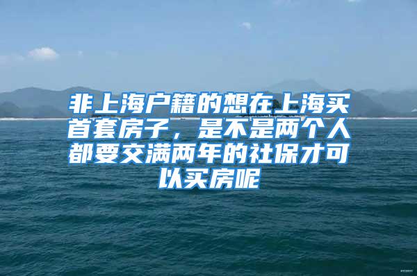 非上海戶籍的想在上海買首套房子，是不是兩個(gè)人都要交滿兩年的社保才可以買房呢