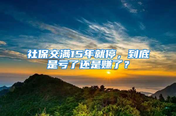 社保交滿15年就停，到底是虧了還是賺了？