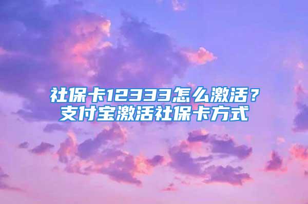 社?？?2333怎么激活？支付寶激活社保卡方式