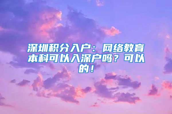 深圳積分入戶：網(wǎng)絡(luò)教育本科可以入深戶嗎？可以的！