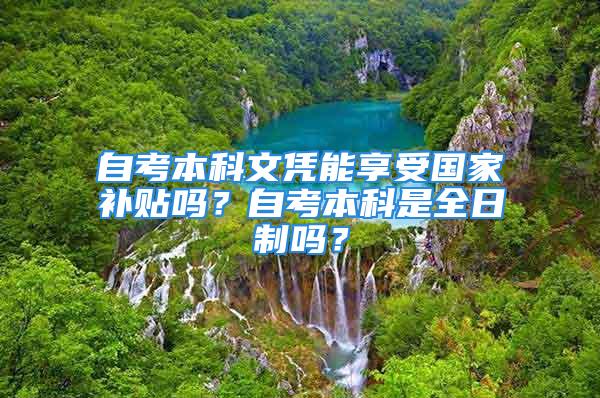 自考本科文憑能享受國(guó)家補(bǔ)貼嗎？自考本科是全日制嗎？