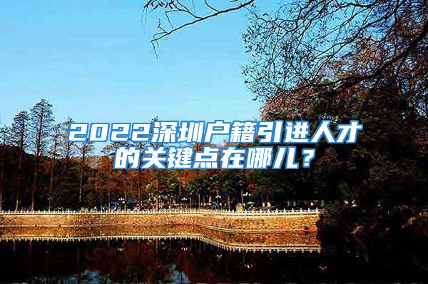 2022深圳戶籍引進人才的關(guān)鍵點在哪兒？