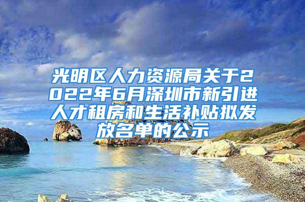 光明區(qū)人力資源局關(guān)于2022年6月深圳市新引進(jìn)人才租房和生活補(bǔ)貼擬發(fā)放名單的公示