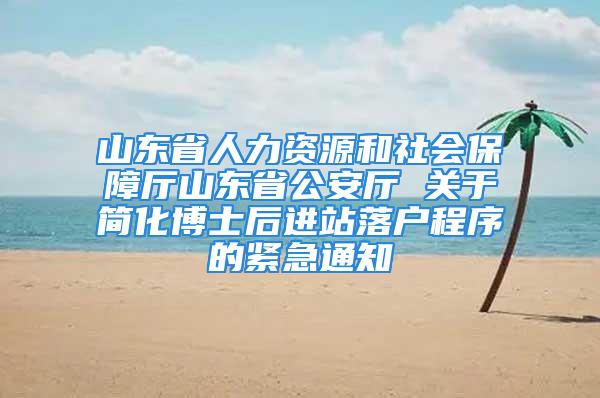 山東省人力資源和社會保障廳山東省公安廳 關(guān)于簡化博士后進(jìn)站落戶程序的緊急通知