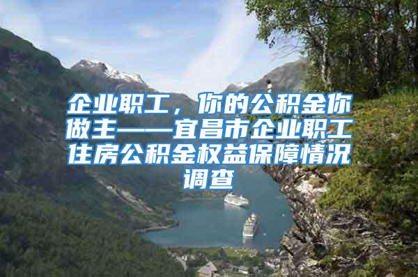 企業(yè)職工，你的公積金你做主——宜昌市企業(yè)職工住房公積金權(quán)益保障情況調(diào)查