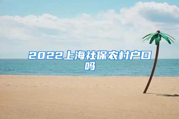 2022上海社保農(nóng)村戶口嗎