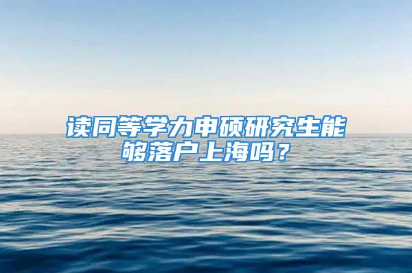 讀同等學(xué)力申碩研究生能夠落戶上海嗎？