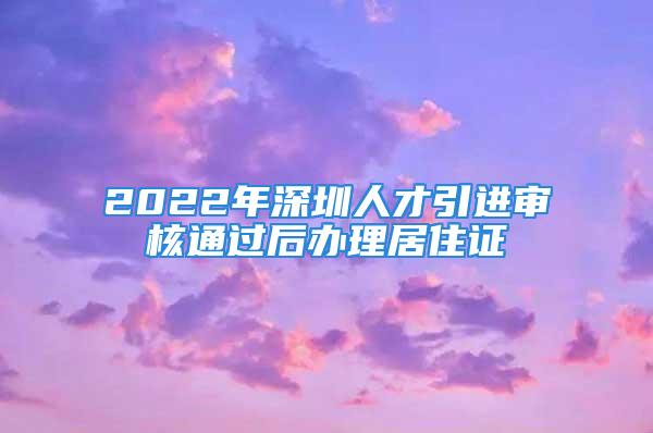 2022年深圳人才引進(jìn)審核通過后辦理居住證