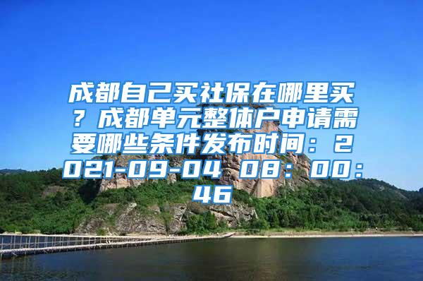 成都自己買社保在哪里買？成都單元整體戶申請需要哪些條件發(fā)布時(shí)間：2021-09-04 08：00：46