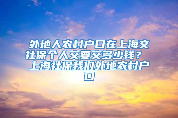 外地人農(nóng)村戶口在上海交社保個人交要交多少錢？ 上海社保我們外地農(nóng)村戶口