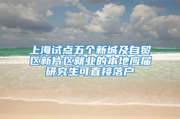 上海試點五個新城及自貿(mào)區(qū)新片區(qū)就業(yè)的本地應(yīng)屆研究生可直接落戶