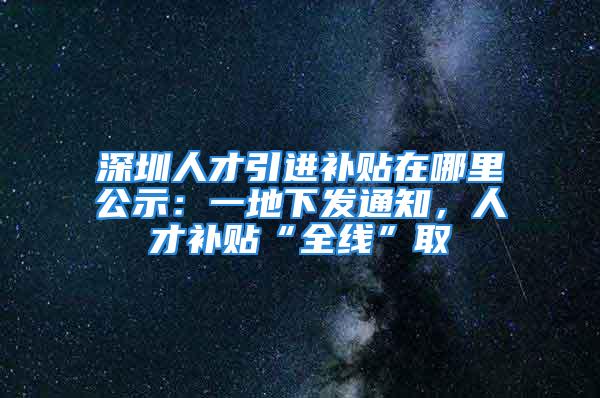 深圳人才引進補貼在哪里公示：一地下發(fā)通知，人才補貼“全線”取