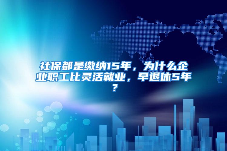 社保都是繳納15年，為什么企業(yè)職工比靈活就業(yè)，早退休5年？