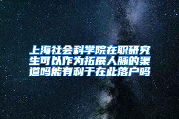 上海社會科學(xué)院在職研究生可以作為拓展人脈的渠道嗎能有利于在此落戶嗎