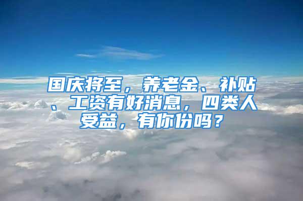 國慶將至，養(yǎng)老金、補貼、工資有好消息，四類人受益，有你份嗎？