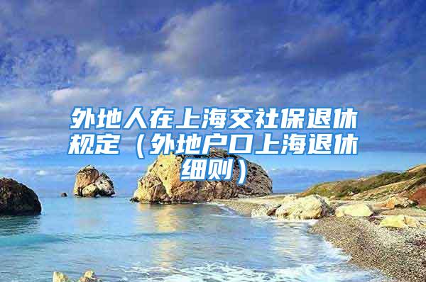 外地人在上海交社保退休規(guī)定（外地戶口上海退休細(xì)則）