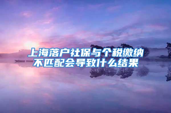 上海落戶社保與個(gè)稅繳納不匹配會導(dǎo)致什么結(jié)果