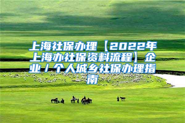 上海社保辦理【2022年上海辦社保資料流程】企業(yè)／個(gè)人城鄉(xiāng)社保辦理指南