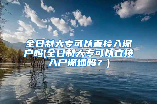 全日制大?？梢灾苯尤肷顟魡?全日制大專可以直接入戶深圳嗎？)