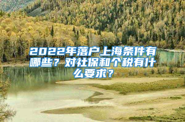 2022年落戶上海條件有哪些？對(duì)社保和個(gè)稅有什么要求？