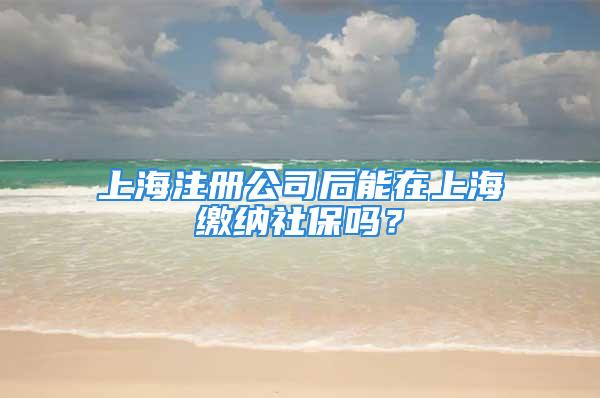 上海注冊(cè)公司后能在上海繳納社保嗎？