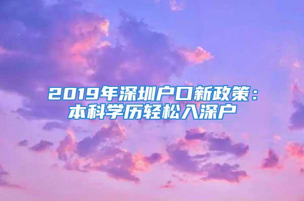 2019年深圳戶口新政策：本科學(xué)歷輕松入深戶