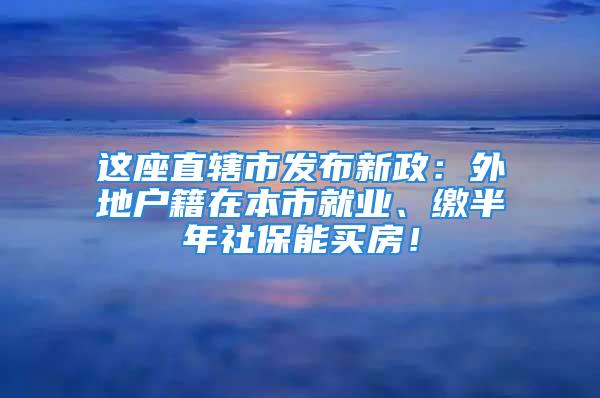 這座直轄市發(fā)布新政：外地戶籍在本市就業(yè)、繳半年社保能買房！