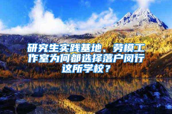 研究生實(shí)踐基地、勞模工作室為何都選擇落戶閔行這所學(xué)校？