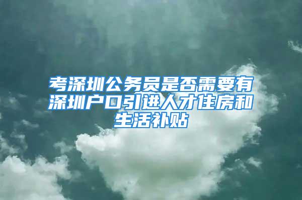 考深圳公務(wù)員是否需要有深圳戶口引進(jìn)人才住房和生活補(bǔ)貼