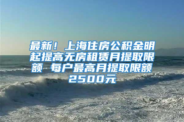 最新！上海住房公積金明起提高無房租賃月提取限額 每戶最高月提取限額2500元