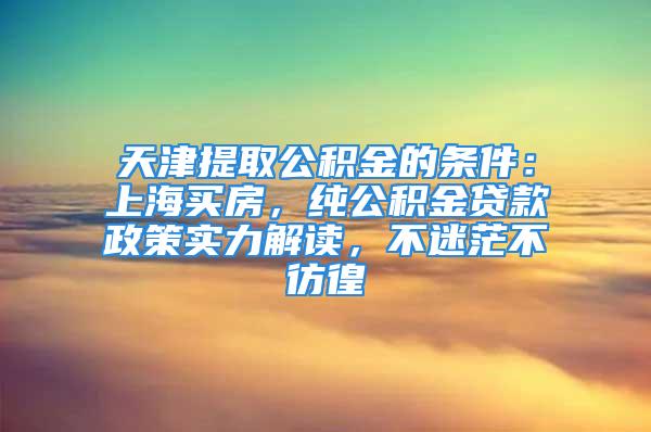 天津提取公積金的條件：上海買房，純公積金貸款政策實(shí)力解讀，不迷茫不彷徨