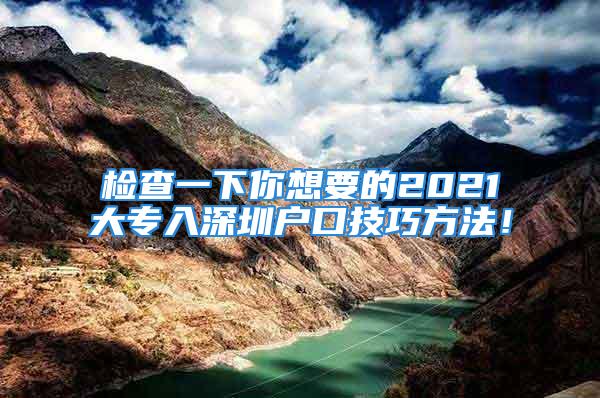 檢查一下你想要的2021大專入深圳戶口技巧方法！