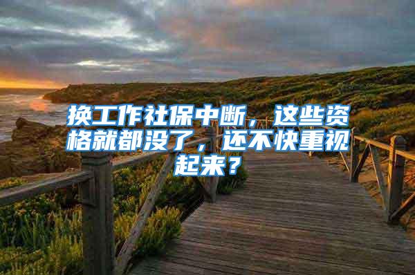 換工作社保中斷，這些資格就都沒了，還不快重視起來？