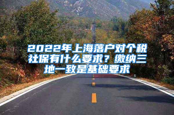 2022年上海落戶對(duì)個(gè)稅社保有什么要求？繳納三地一致是基礎(chǔ)要求