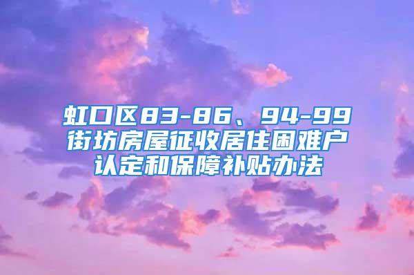 虹口區(qū)83-86、94-99街坊房屋征收居住困難戶認(rèn)定和保障補(bǔ)貼辦法