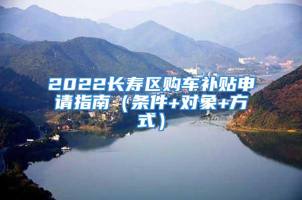 2022長壽區(qū)購車補貼申請指南（條件+對象+方式）