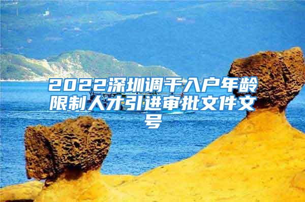 2022深圳調(diào)干入戶(hù)年齡限制人才引進(jìn)審批文件文號(hào)