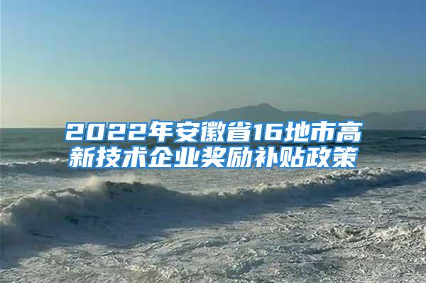 2022年安徽省16地市高新技術(shù)企業(yè)獎(jiǎng)勵(lì)補(bǔ)貼政策