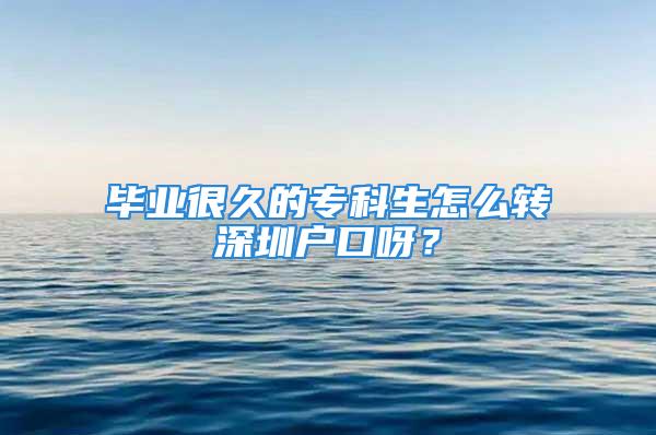 畢業(yè)很久的專科生怎么轉深圳戶口呀？